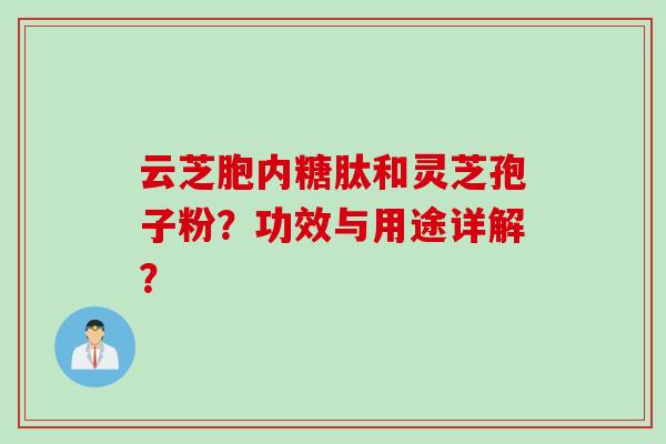 云芝胞内糖肽和灵芝孢子粉？功效与用途详解？
