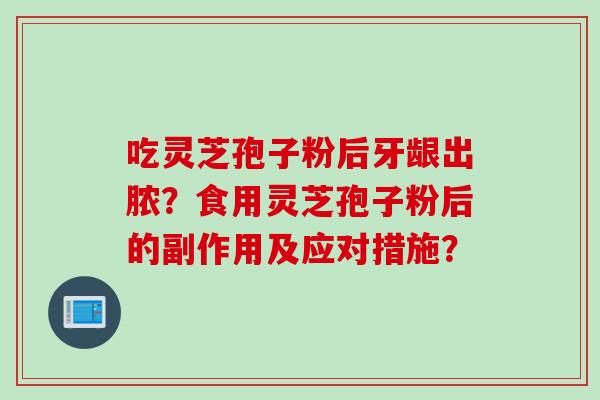 吃灵芝孢子粉后牙龈出脓？食用灵芝孢子粉后的副作用及应对措施？