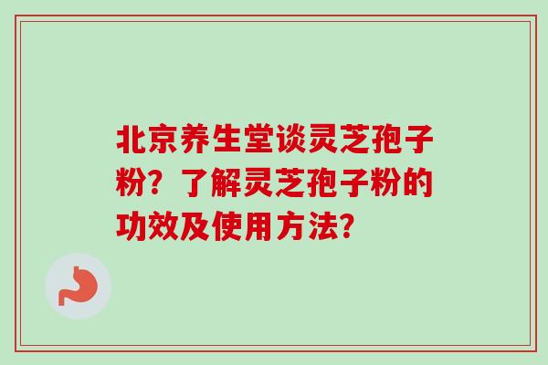 北京养生堂谈灵芝孢子粉？了解灵芝孢子粉的功效及使用方法？