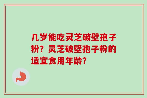 几岁能吃灵芝破壁孢子粉？灵芝破壁孢子粉的适宜食用年龄？