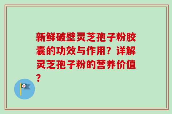 新鲜破壁灵芝孢子粉胶囊的功效与作用？详解灵芝孢子粉的营养价值？