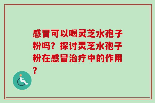 感冒可以喝灵芝水孢子粉吗？探讨灵芝水孢子粉在感冒治疗中的作用？