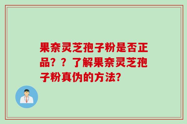 果奈灵芝孢子粉是否正品？？了解果奈灵芝孢子粉真伪的方法？