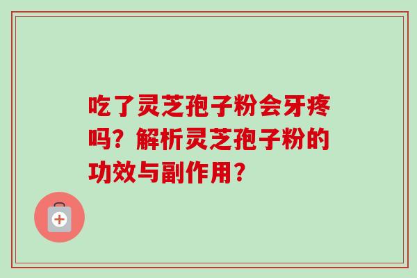 吃了灵芝孢子粉会牙疼吗？解析灵芝孢子粉的功效与副作用？