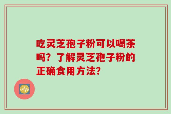 吃灵芝孢子粉可以喝茶吗？了解灵芝孢子粉的正确食用方法？