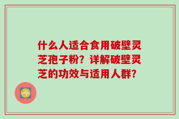 什么人适合食用破壁灵芝孢子粉？详解破壁灵芝的功效与适用人群？
