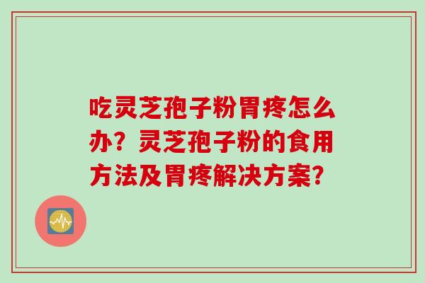 吃灵芝孢子粉胃疼怎么办？灵芝孢子粉的食用方法及胃疼解决方案？