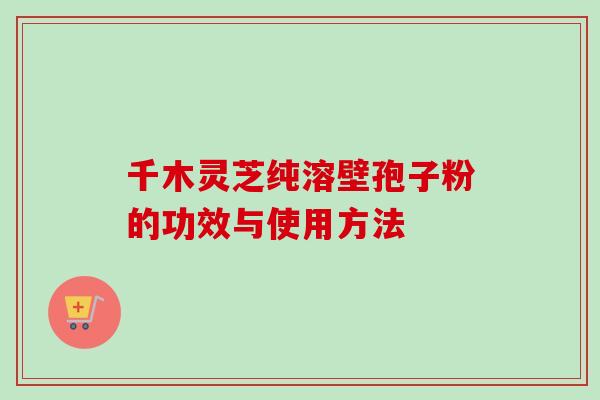 千木灵芝纯溶壁孢子粉的功效与使用方法