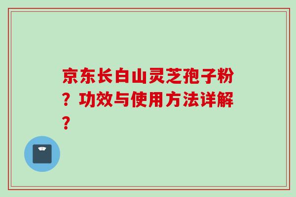 京东长白山灵芝孢子粉？功效与使用方法详解？