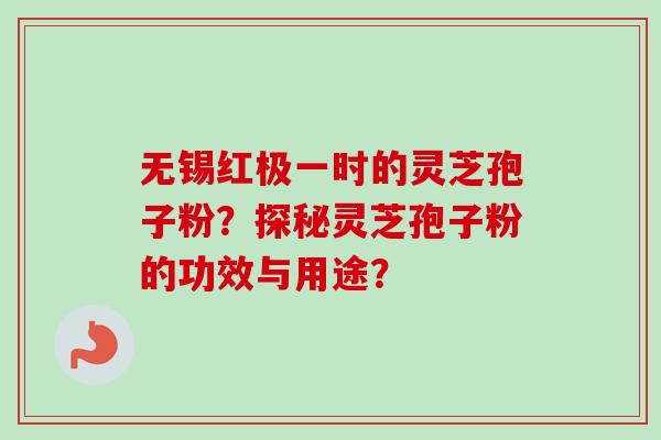 无锡红极一时的灵芝孢子粉？探秘灵芝孢子粉的功效与用途？