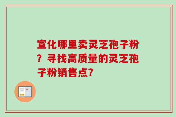 宣化哪里卖灵芝孢子粉？寻找高质量的灵芝孢子粉销售点？