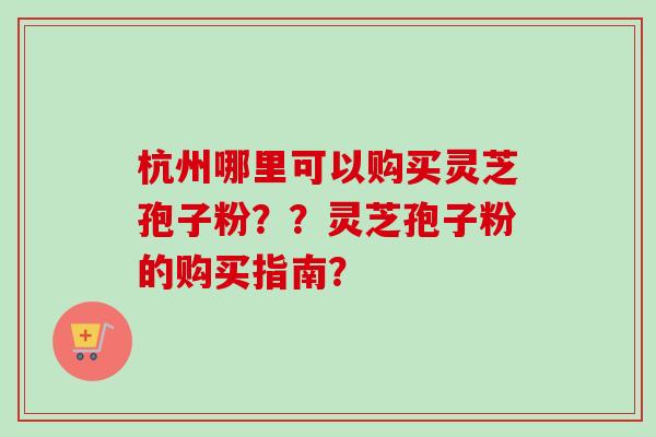 杭州哪里可以购买灵芝孢子粉？？灵芝孢子粉的购买指南？