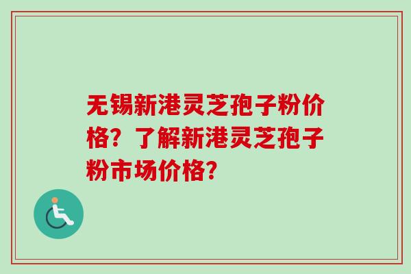 无锡新港灵芝孢子粉价格？了解新港灵芝孢子粉市场价格？