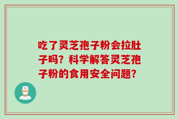 吃了灵芝孢子粉会拉肚子吗？科学解答灵芝孢子粉的食用安全问题？