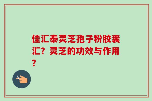 佳汇泰灵芝孢子粉胶囊汇？灵芝的功效与作用？