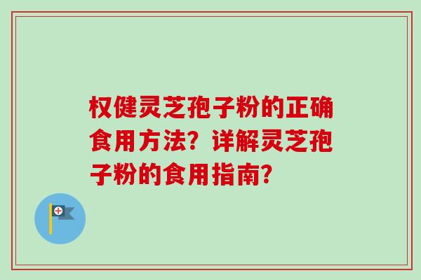 权健灵芝孢子粉的正确食用方法？详解灵芝孢子粉的食用指南？