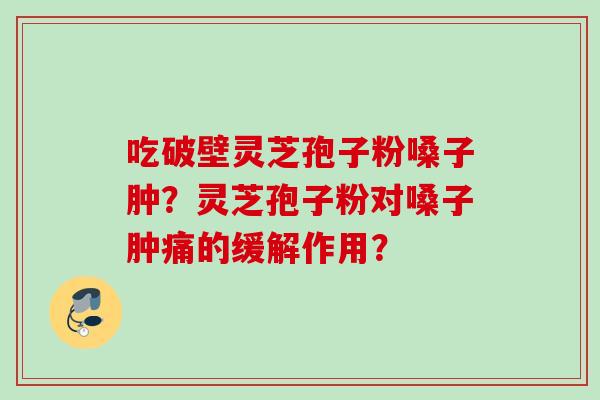 吃破壁灵芝孢子粉嗓子肿？灵芝孢子粉对嗓子肿痛的缓解作用？