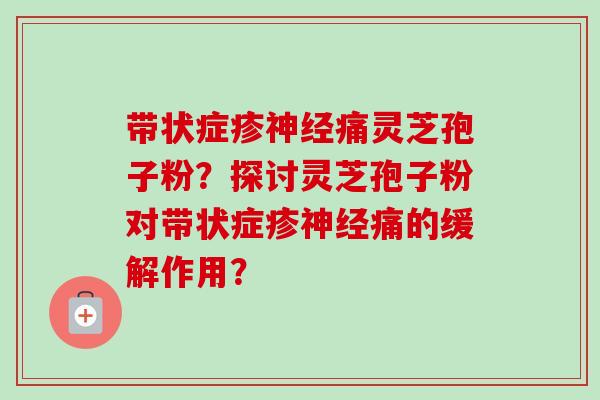 带状症疹神经痛灵芝孢子粉？探讨灵芝孢子粉对带状症疹神经痛的缓解作用？