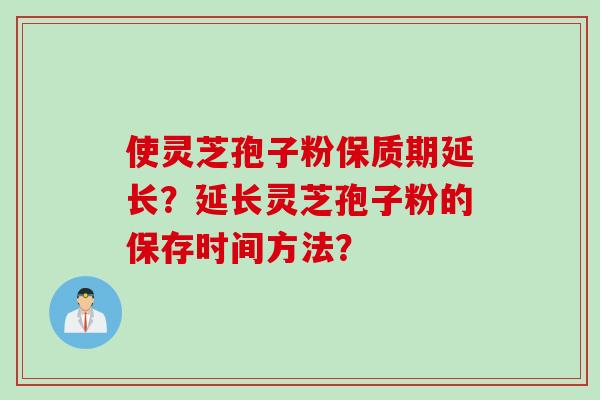 使灵芝孢子粉保质期延长？延长灵芝孢子粉的保存时间方法？