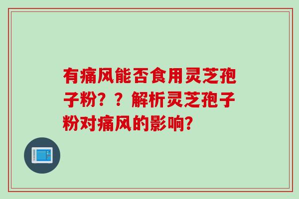 有痛风能否食用灵芝孢子粉？？解析灵芝孢子粉对痛风的影响？