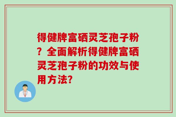 得健牌富硒灵芝孢子粉？全面解析得健牌富硒灵芝孢子粉的功效与使用方法？