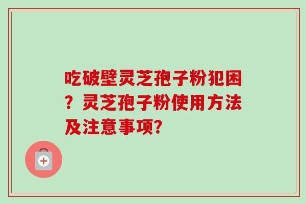 吃破壁灵芝孢子粉犯困？灵芝孢子粉使用方法及注意事项？