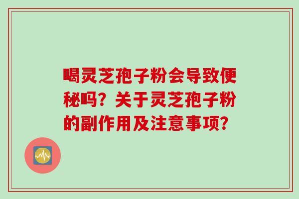 喝灵芝孢子粉会导致便秘吗？关于灵芝孢子粉的副作用及注意事项？