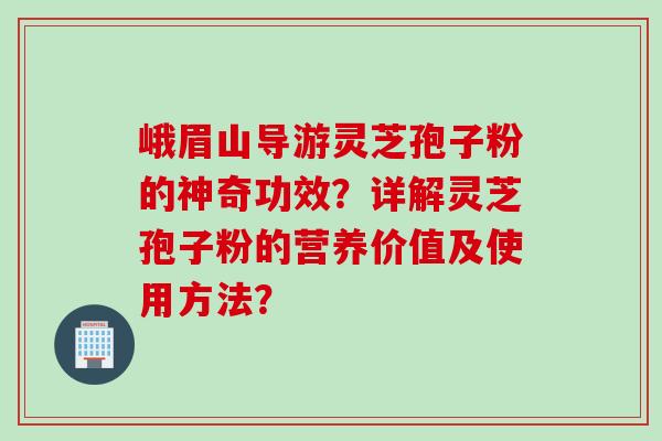 峨眉山导游灵芝孢子粉的神奇功效？详解灵芝孢子粉的营养价值及使用方法？