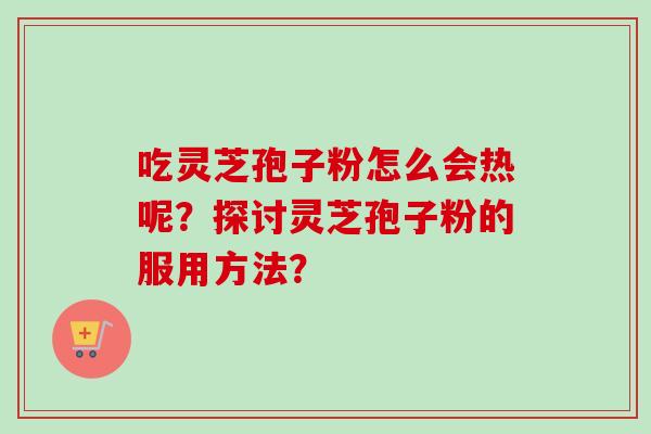 吃灵芝孢子粉怎么会热呢?探讨灵芝孢子粉的服用方法? 吃灵芝孢子粉怎么会热呢?探讨灵芝孢子粉的服用方法?