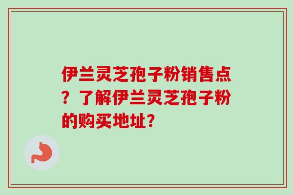 伊兰灵芝孢子粉销售点？了解伊兰灵芝孢子粉的购买地址？