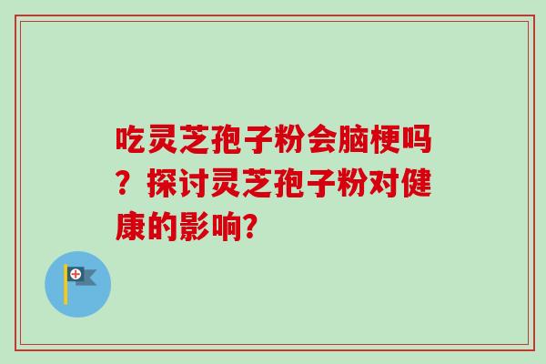 吃灵芝孢子粉会脑梗吗?探讨灵芝孢子粉对健康的影响? 吃灵芝孢子粉会脑梗吗?探讨灵芝孢子粉对健康的影响?