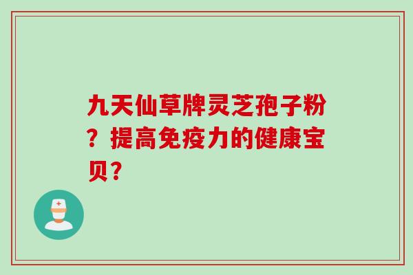 九天仙草牌灵芝孢子粉?提高免疫力的健康宝贝? 九天仙草牌灵芝孢子粉?提高免疫力的健康宝贝?