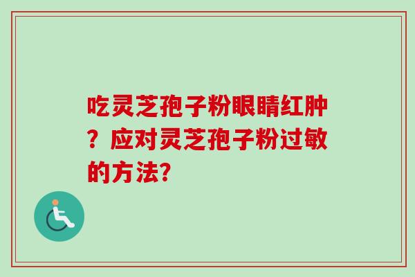 吃灵芝孢子粉眼睛红肿？应对灵芝孢子粉过敏的方法？