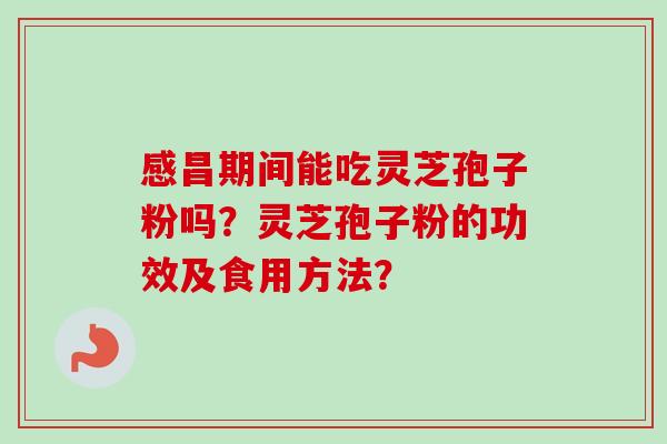 感昌期间能吃灵芝孢子粉吗？灵芝孢子粉的功效及食用方法？
