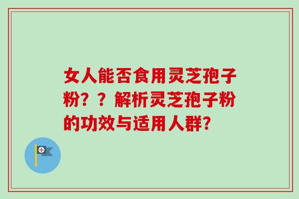 女人能否食用灵芝孢子粉？？解析灵芝孢子粉的功效与适用人群？