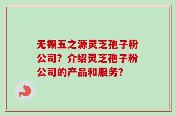 无锡五之源灵芝孢子粉公司？介绍灵芝孢子粉公司的产品和服务？