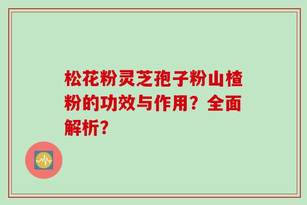 松花粉灵芝孢子粉山楂粉的功效与作用？全面解析？