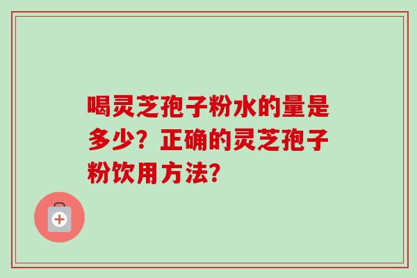 喝灵芝孢子粉水的量是多少？正确的灵芝孢子粉饮用方法？