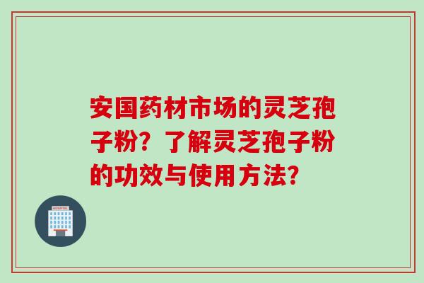 安国药材市场的灵芝孢子粉？了解灵芝孢子粉的功效与使用方法？