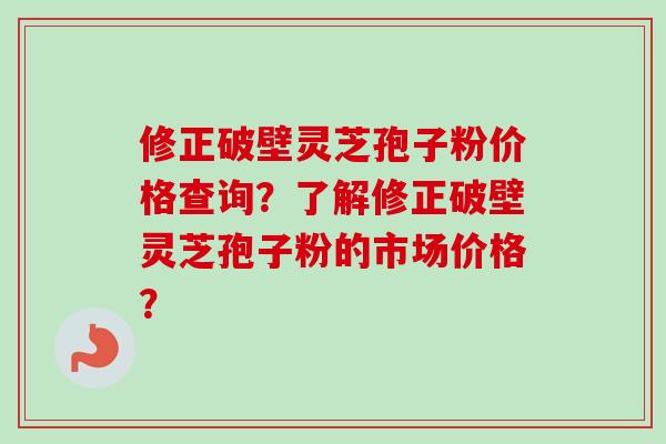 修正破壁灵芝孢子粉价格查询？了解修正破壁灵芝孢子粉的市场价格？