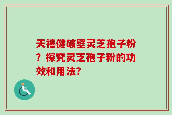 天禧健破壁灵芝孢子粉？探究灵芝孢子粉的功效和用法？