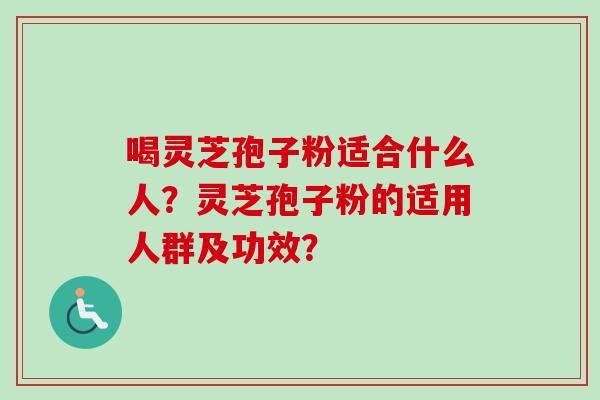 喝灵芝孢子粉适合什么人？灵芝孢子粉的适用人群及功效？