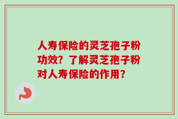 人寿保险的灵芝孢子粉功效？了解灵芝孢子粉对人寿保险的作用？