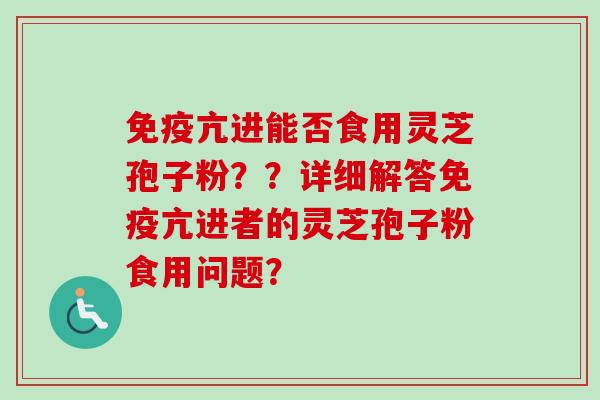 免疫亢进能否食用灵芝孢子粉？？详细解答免疫亢进者的灵芝孢子粉食用问题？