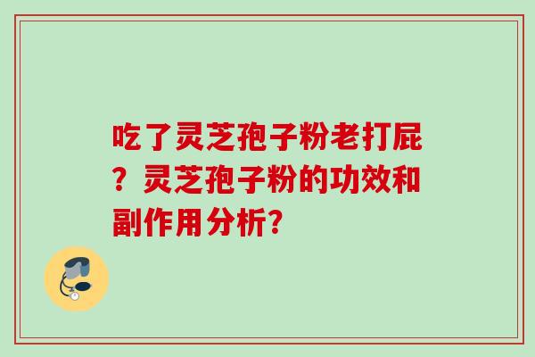吃了灵芝孢子粉老打屁?灵芝孢子粉的功效和副作用分析? 吃了灵芝孢子粉老打屁?灵芝孢子粉的功效和副作用分析?