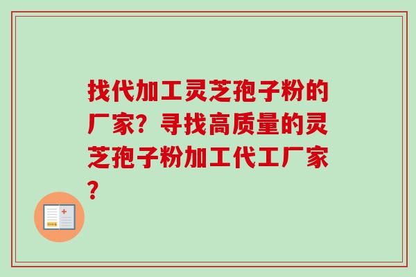 找代加工灵芝孢子粉的厂家？寻找高质量的灵芝孢子粉加工代工厂家？