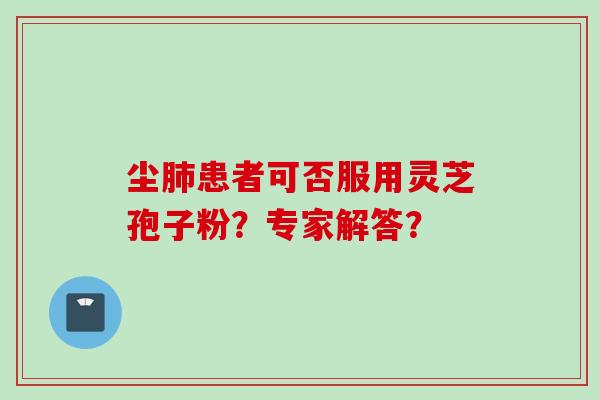 尘患者可否服用灵芝孢子粉?专家解答? 尘患者可否服用灵芝孢子粉?专家解答?