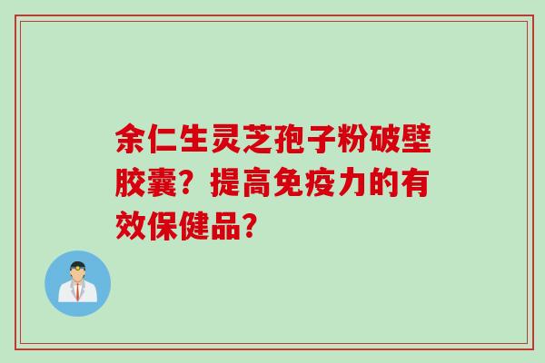 余仁生灵芝孢子粉破壁胶囊？提高免疫力的有效保健品？