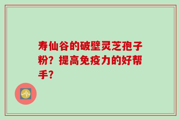 寿仙谷的破壁灵芝孢子粉?提高免疫力的好帮手? 寿仙谷的破壁灵芝孢子粉?提高免疫力的好帮手?