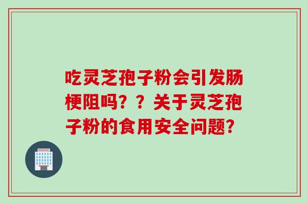 吃灵芝孢子粉会引发肠梗阻吗？？关于灵芝孢子粉的食用安全问题？
